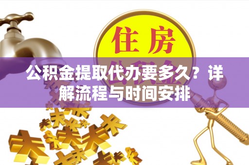 淮上公积金提取代办要多久？详解流程与时间安排