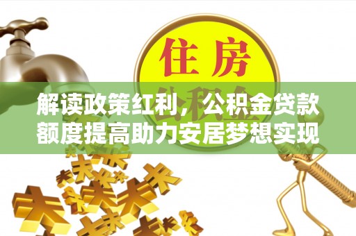 淮上解读政策红利，公积金贷款额度提高助力安居梦想实现