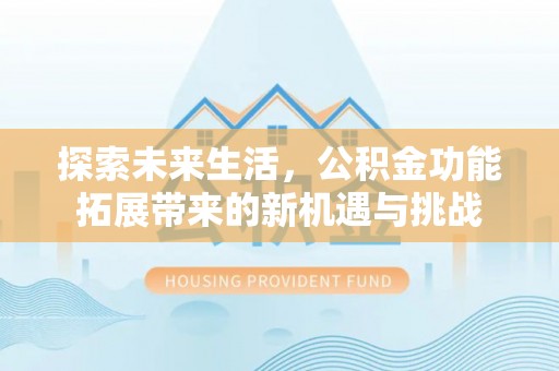 淮上探索未来生活，公积金功能拓展带来的新机遇与挑战