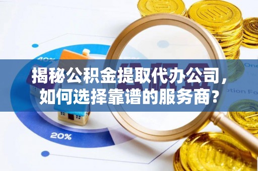 淮上揭秘公积金提取代办公司，如何选择靠谱的服务商？