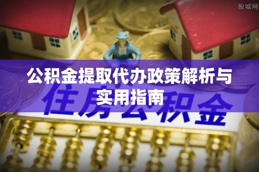 淮上公积金提取代办政策解析与实用指南