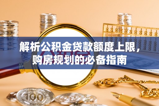淮上解析公积金贷款额度上限，购房规划的必备指南
