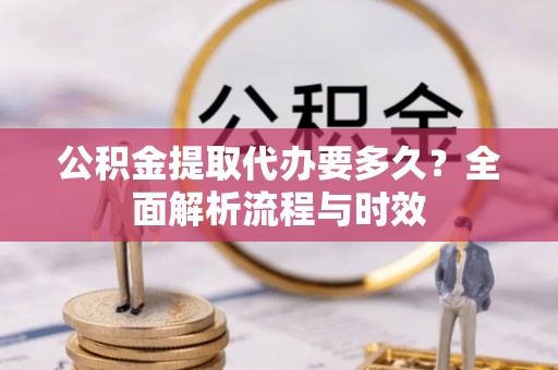 淮上公积金提取代办要多久？全面解析流程与时效