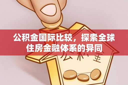 淮上公积金国际比较，探索全球住房金融体系的异同