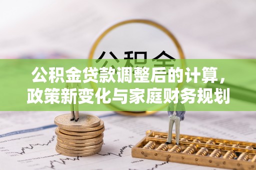 淮上公积金贷款调整后的计算，政策新变化与家庭财务规划