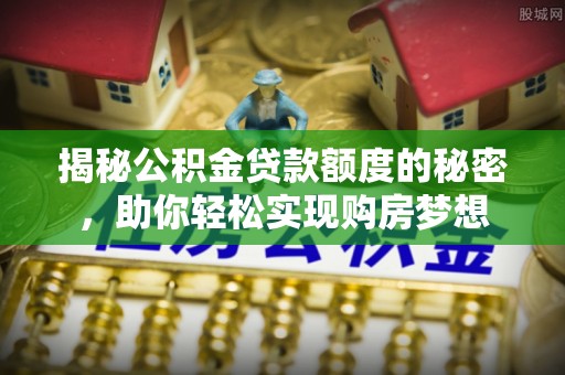 淮上揭秘公积金贷款额度的秘密，助你轻松实现购房梦想