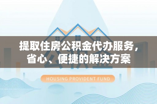 淮上提取住房公积金代办服务，省心、便捷的解决方案