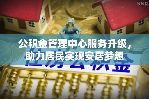 淮上公积金管理中心服务升级，助力居民实现安居梦想