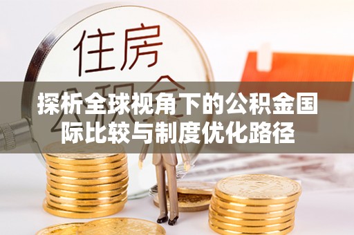 淮上探析全球视角下的公积金国际比较与制度优化路径
