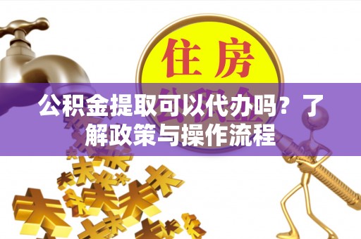 淮上公积金提取可以代办吗？了解政策与操作流程