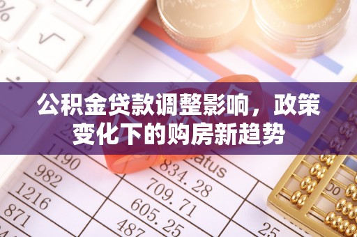 淮上公积金贷款调整影响，政策变化下的购房新趋势