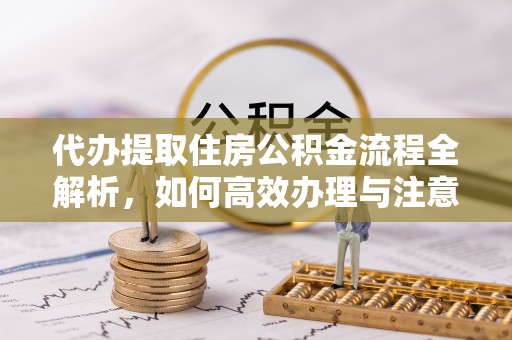 淮上代办提取住房公积金流程全解析，如何高效办理与注意事项