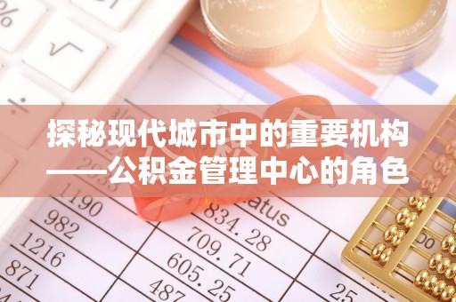 淮上探秘现代城市中的重要机构——公积金管理中心的角色与使命
