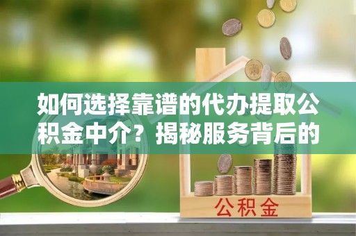 淮上如何选择靠谱的代办提取公积金中介？揭秘服务背后的真相