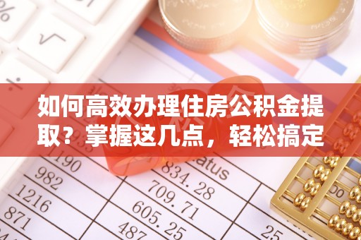 淮上如何高效办理住房公积金提取？掌握这几点，轻松搞定！