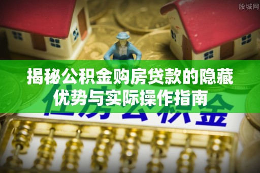 淮上揭秘公积金购房贷款的隐藏优势与实际操作指南