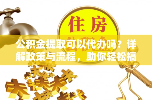 淮上公积金提取可以代办吗？详解政策与流程，助你轻松搞定！