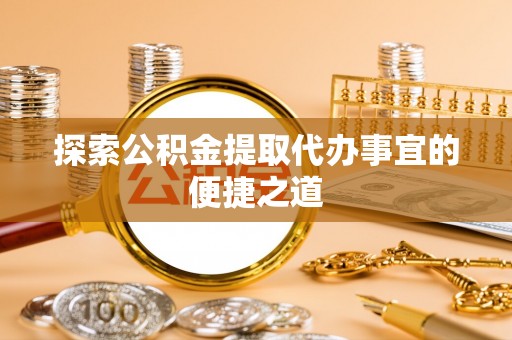 淮上探索公积金提取代办事宜的便捷之道