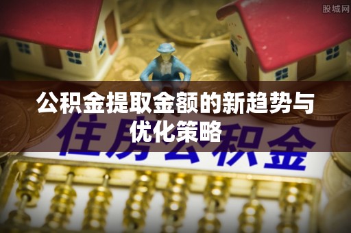 淮上公积金提取金额的新趋势与优化策略