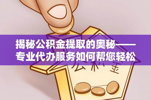 淮上揭秘公积金提取的奥秘——专业代办服务如何帮您轻松搞定