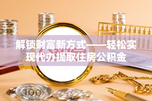 淮上解锁财富新方式——轻松实现代办提取住房公积金