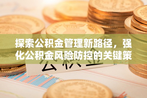 淮上探索公积金管理新路径，强化公积金风险防控的关键策略