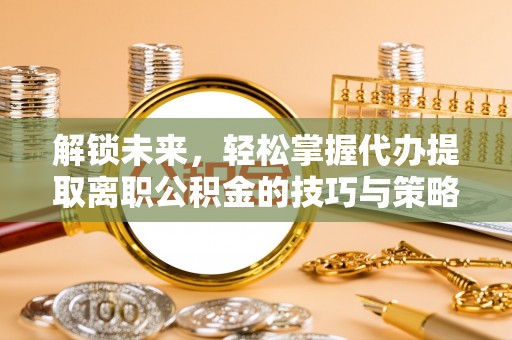 淮上解锁未来，轻松掌握代办提取离职公积金的技巧与策略