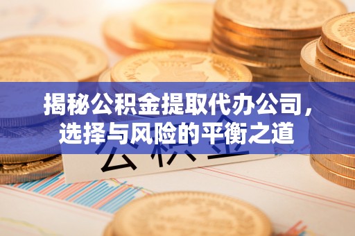 淮上揭秘公积金提取代办公司，选择与风险的平衡之道