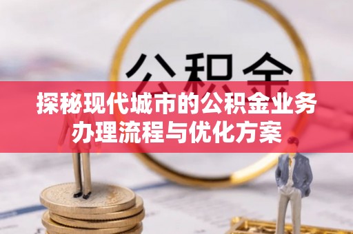 淮上探秘现代城市的公积金业务办理流程与优化方案