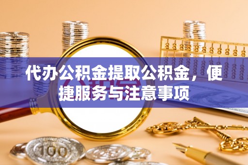 淮上代办公积金提取公积金，便捷服务与注意事项