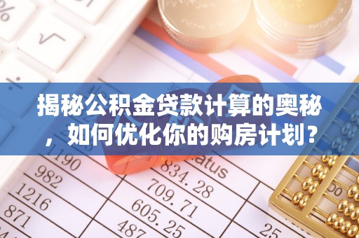淮上揭秘公积金贷款计算的奥秘，如何优化你的购房计划？