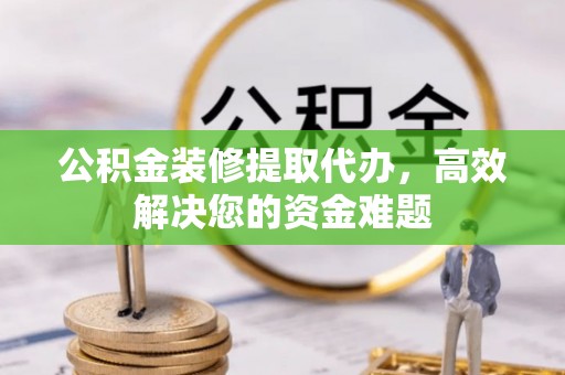 淮上公积金装修提取代办，高效解决您的资金难题