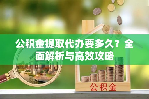 淮上公积金提取代办要多久？全面解析与高效攻略