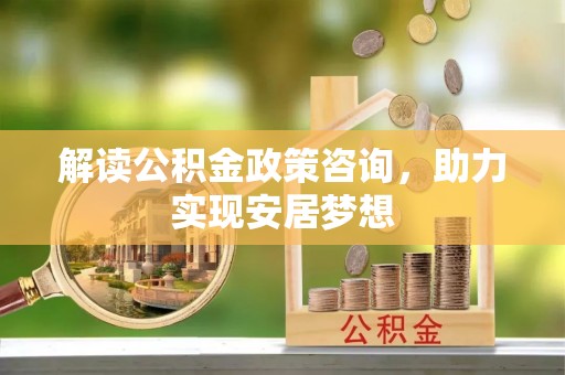淮上解读公积金政策咨询，助力实现安居梦想
