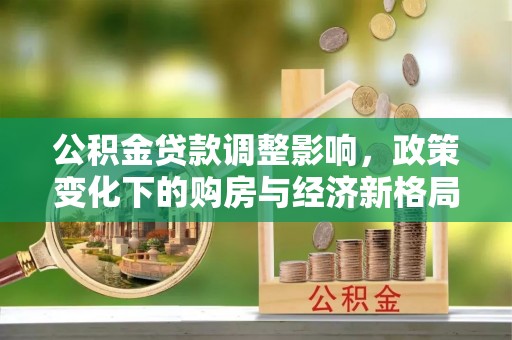 淮上公积金贷款调整影响，政策变化下的购房与经济新格局
