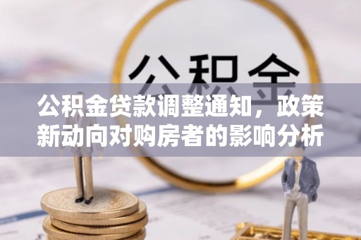 淮上公积金贷款调整通知，政策新动向对购房者的影响分析