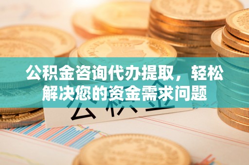 淮上公积金咨询代办提取，轻松解决您的资金需求问题