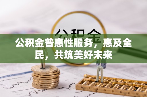 淮上公积金普惠性服务，惠及全民，共筑美好未来