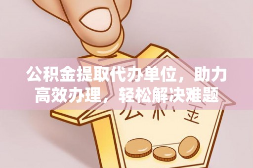 淮上公积金提取代办单位，助力高效办理，轻松解决难题