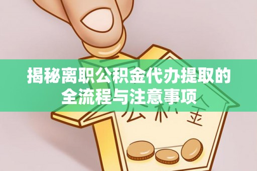 淮上揭秘离职公积金代办提取的全流程与注意事项