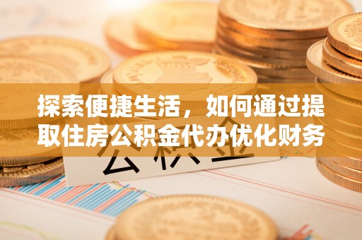 淮上探索便捷生活，如何通过提取住房公积金代办优化财务规划