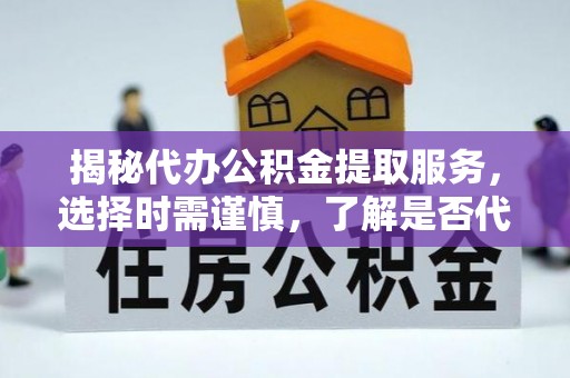 淮上揭秘代办公积金提取服务，选择时需谨慎，了解是否代办公积金提取可靠吗？