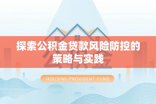 淮上探索公积金贷款风险防控的策略与实践