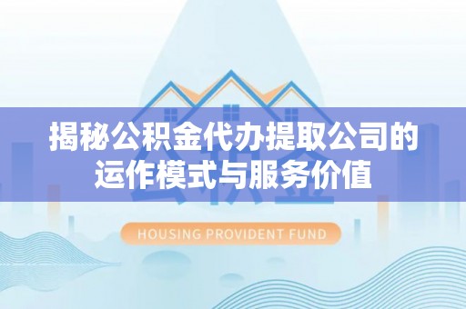 淮上揭秘公积金代办提取公司的运作模式与服务价值