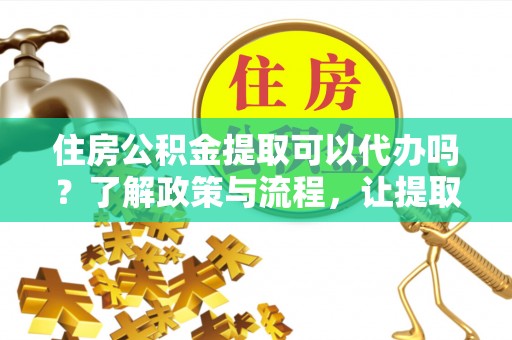 淮上住房公积金提取可以代办吗？了解政策与流程，让提取更便捷