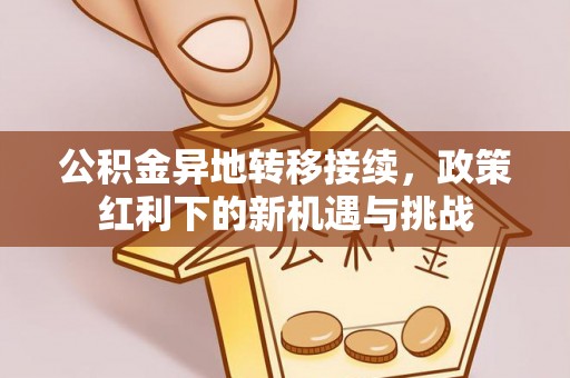 淮上公积金异地转移接续，政策红利下的新机遇与挑战