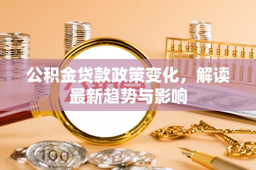 淮上公积金贷款政策变化，解读最新趋势与影响