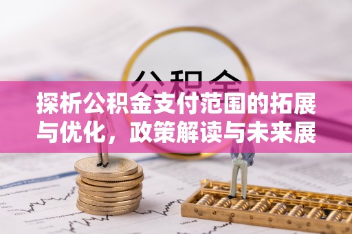 淮上探析公积金支付范围的拓展与优化，政策解读与未来展望