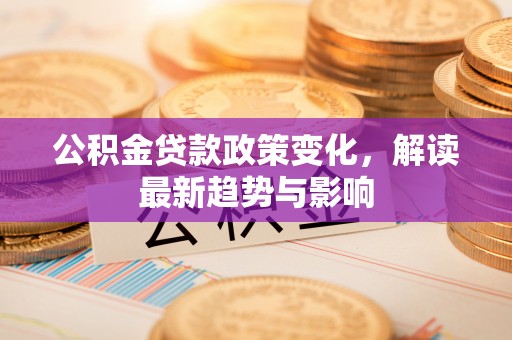 淮上公积金贷款政策变化，解读最新趋势与影响