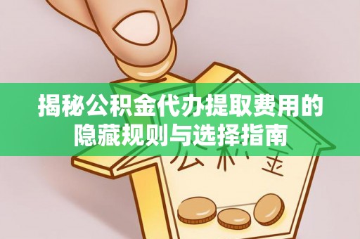 淮上揭秘公积金代办提取费用的隐藏规则与选择指南